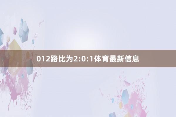 012路比为2:0:1体育最新信息