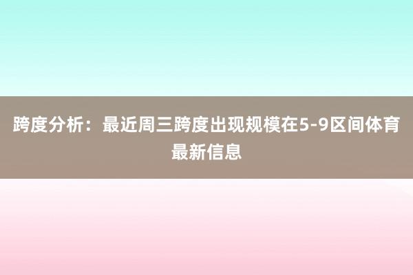跨度分析：最近周三跨度出现规模在5-9区间体育最新信息