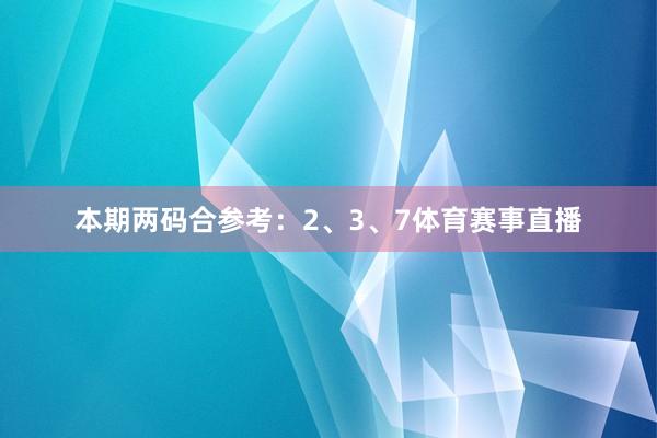 本期两码合参考：2、3、7体育赛事直播