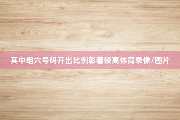 其中组六号码开出比例彰着较高体育录像/图片