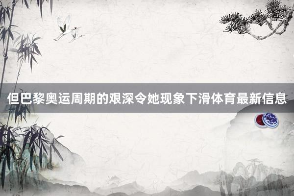 但巴黎奥运周期的艰深令她现象下滑体育最新信息