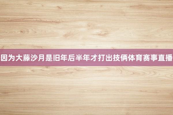 因为大藤沙月是旧年后半年才打出技俩体育赛事直播