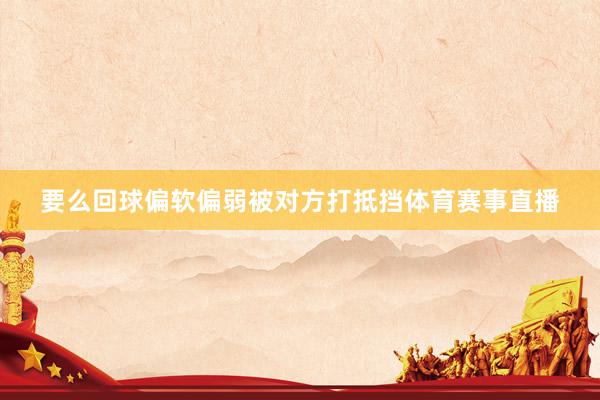 要么回球偏软偏弱被对方打抵挡体育赛事直播