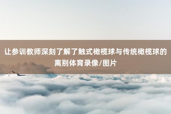 让参训教师深刻了解了触式橄榄球与传统橄榄球的离别体育录像/图片