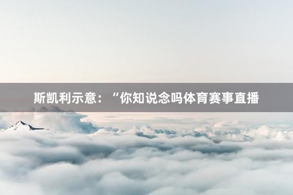 斯凯利示意：“你知说念吗体育赛事直播