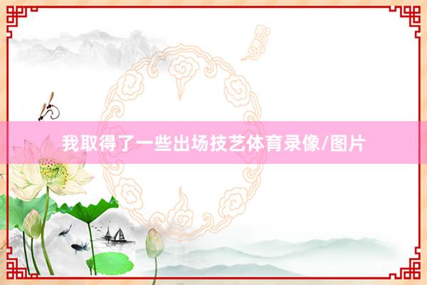 我取得了一些出场技艺体育录像/图片