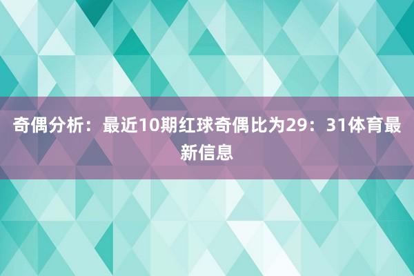 奇偶分析：最近10期红球奇偶比为29：31体育最新信息