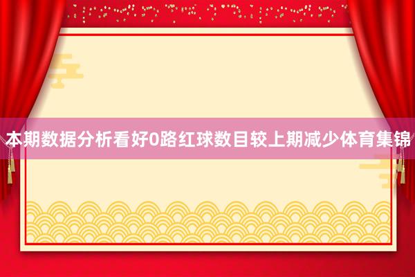 本期数据分析看好0路红球数目较上期减少体育集锦