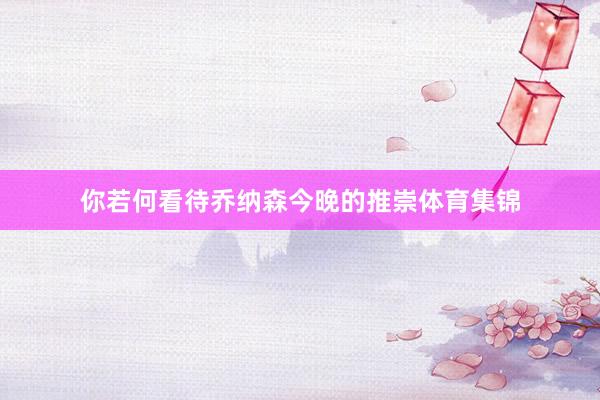 你若何看待乔纳森今晚的推崇体育集锦