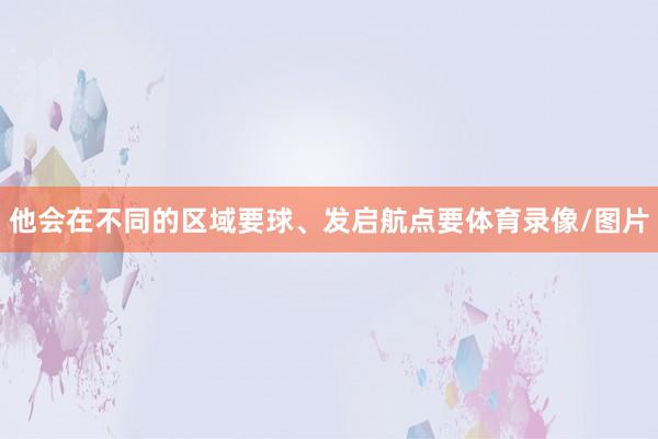 他会在不同的区域要球、发启航点要体育录像/图片