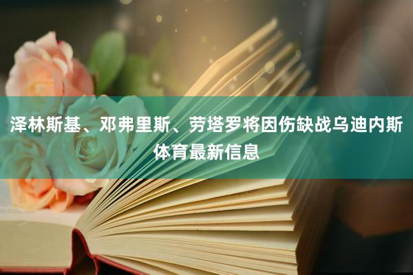 泽林斯基、邓弗里斯、劳塔罗将因伤缺战乌迪内斯体育最新信息