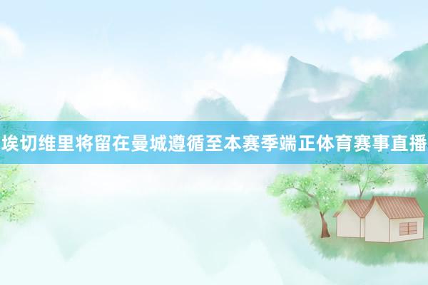 埃切维里将留在曼城遵循至本赛季端正体育赛事直播