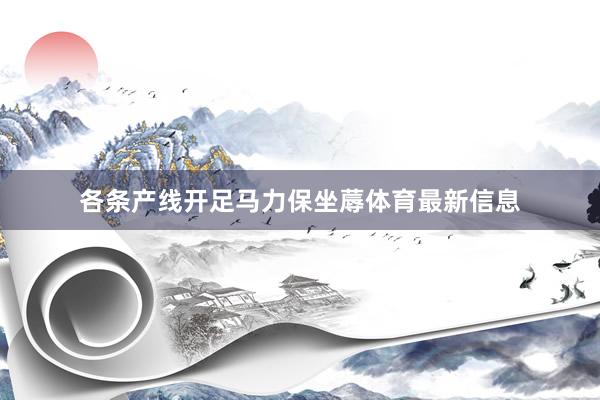 各条产线开足马力保坐蓐体育最新信息