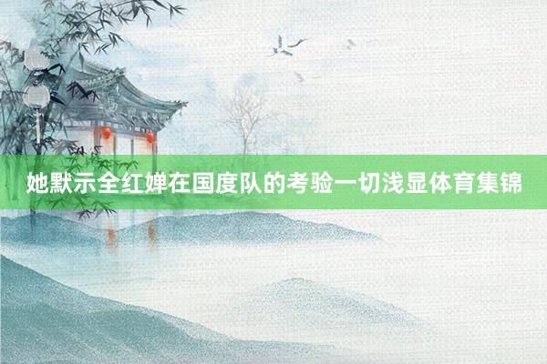 她默示全红婵在国度队的考验一切浅显体育集锦