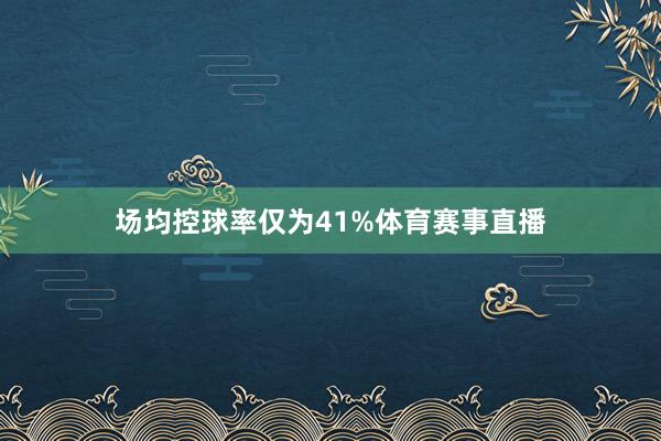 场均控球率仅为41%体育赛事直播