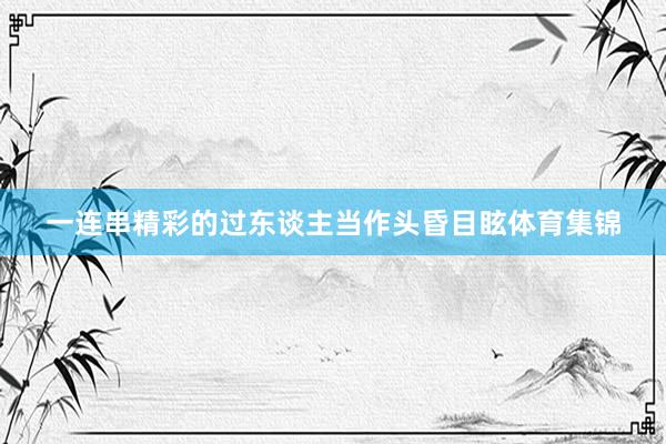 一连串精彩的过东谈主当作头昏目眩体育集锦
