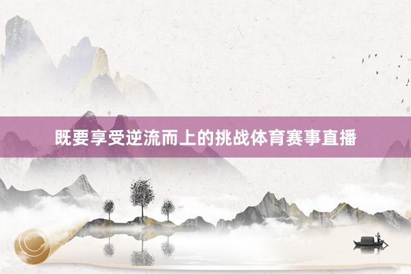 既要享受逆流而上的挑战体育赛事直播