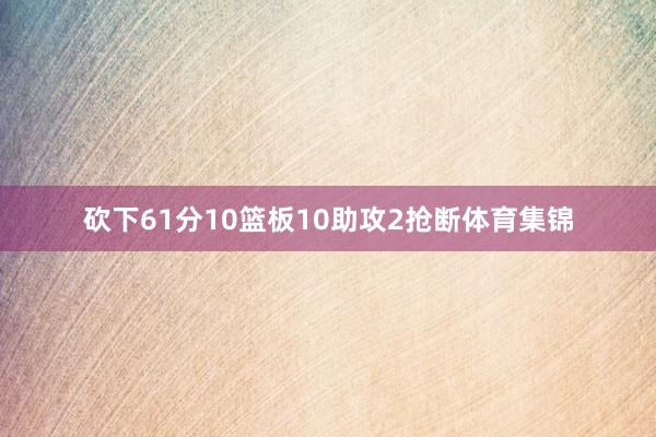砍下61分10篮板10助攻2抢断体育集锦