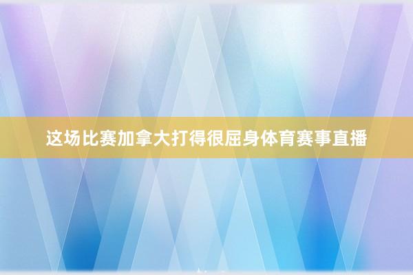这场比赛加拿大打得很屈身体育赛事直播