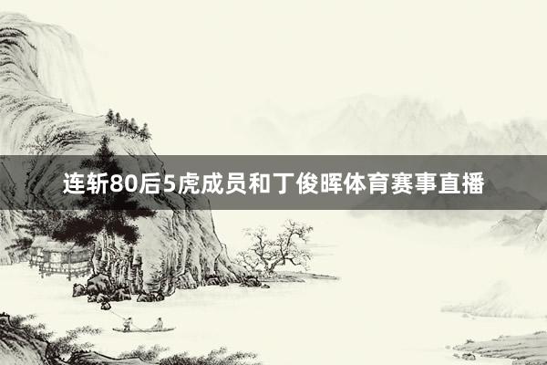 连斩80后5虎成员和丁俊晖体育赛事直播