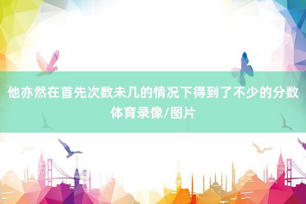 他亦然在首先次数未几的情况下得到了不少的分数体育录像/图片