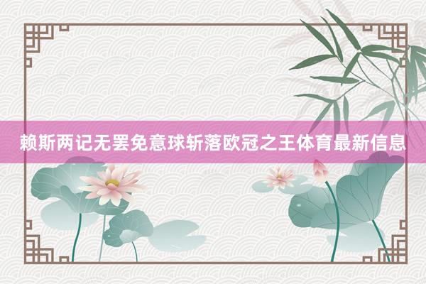 赖斯两记无罢免意球斩落欧冠之王体育最新信息