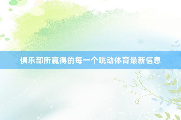 俱乐部所赢得的每一个跳动体育最新信息