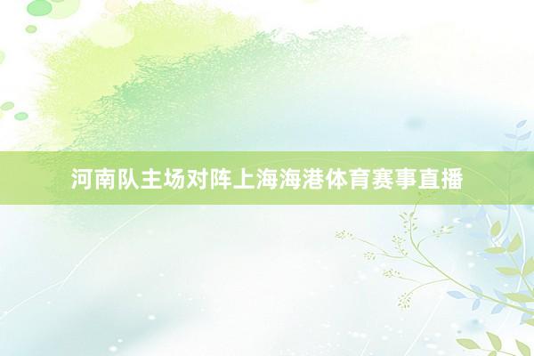 河南队主场对阵上海海港体育赛事直播