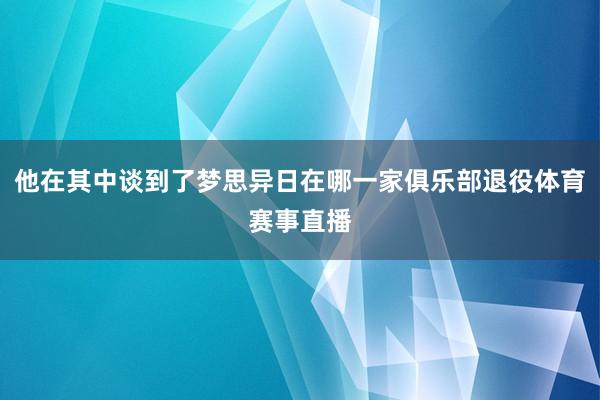 他在其中谈到了梦思异日在哪一家俱乐部退役体育赛事直播