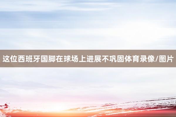 这位西班牙国脚在球场上进展不巩固体育录像/图片