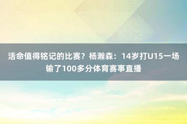 活命值得铭记的比赛？杨瀚森：14岁打U15一场输了100多分体育赛事直播