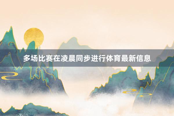 多场比赛在凌晨同步进行体育最新信息