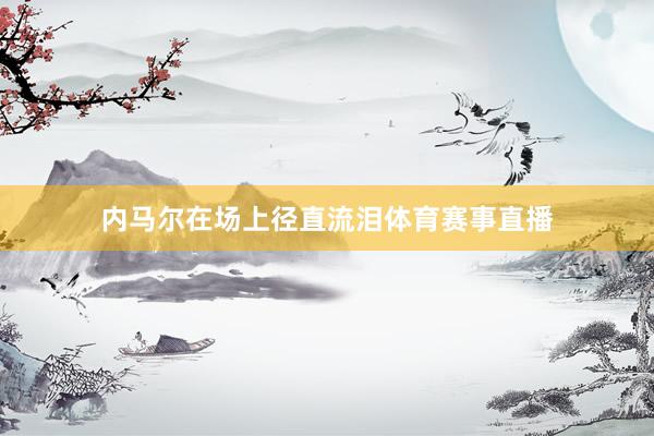 内马尔在场上径直流泪体育赛事直播