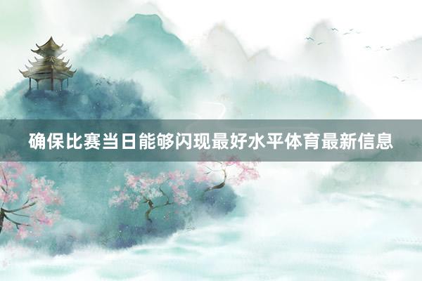确保比赛当日能够闪现最好水平体育最新信息