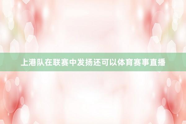 上港队在联赛中发扬还可以体育赛事直播