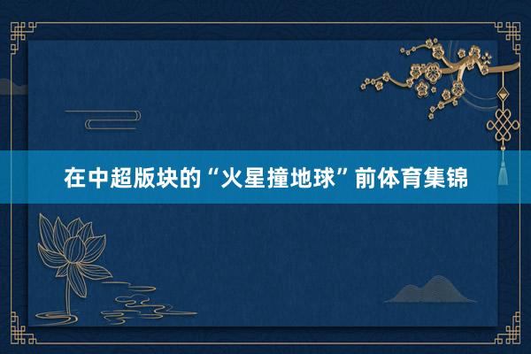 在中超版块的“火星撞地球”前体育集锦