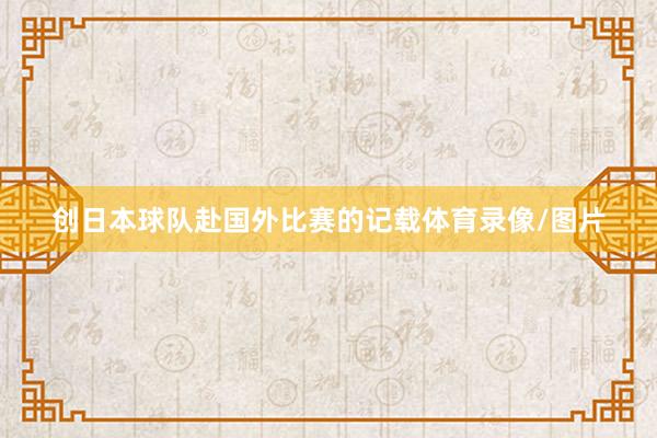 创日本球队赴国外比赛的记载体育录像/图片