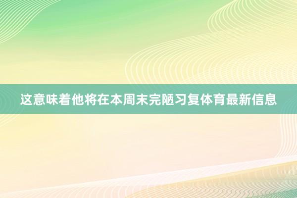 这意味着他将在本周末完陋习复体育最新信息