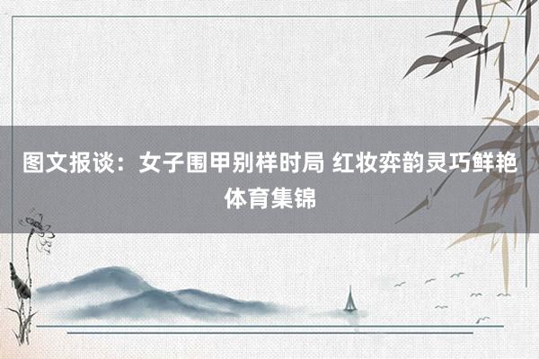 图文报谈：女子围甲别样时局 红妆弈韵灵巧鲜艳体育集锦