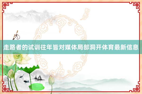 走路者的试训往年皆对媒体局部洞开体育最新信息