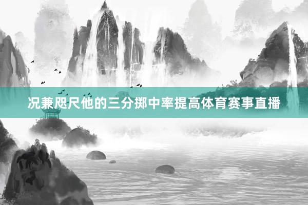 况兼咫尺他的三分掷中率提高体育赛事直播