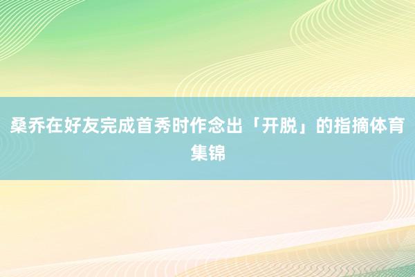 桑乔在好友完成首秀时作念出「开脱」的指摘体育集锦
