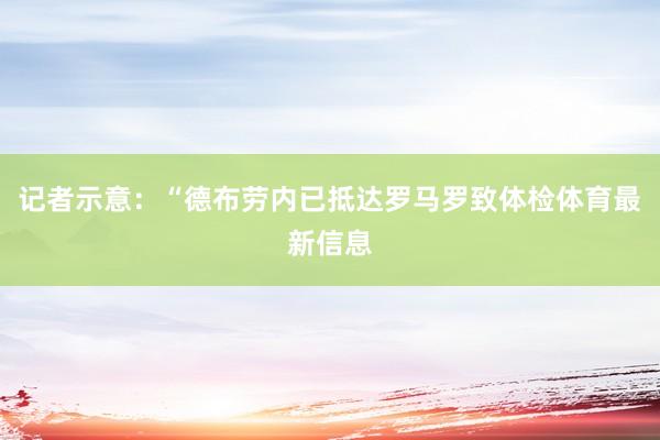 记者示意:“德布劳内已抵达罗马罗致体检体育最新信息