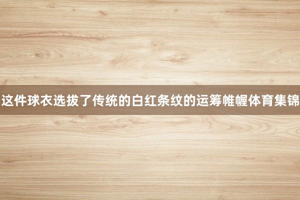 这件球衣选拔了传统的白红条纹的运筹帷幄体育集锦