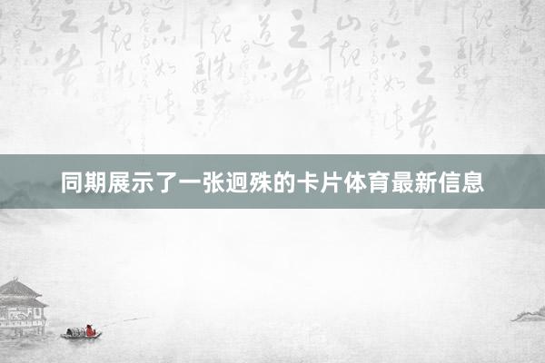 同期展示了一张迥殊的卡片体育最新信息