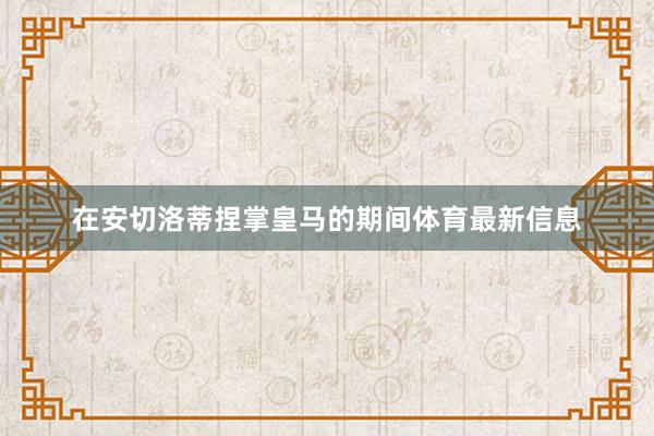 在安切洛蒂捏掌皇马的期间体育最新信息