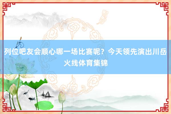 列位吧友会顺心哪一场比赛呢？今天领先演出川岳火线体育集锦