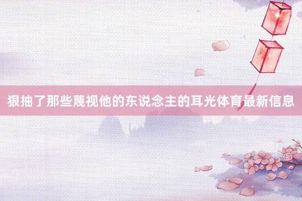 狠抽了那些蔑视他的东说念主的耳光体育最新信息