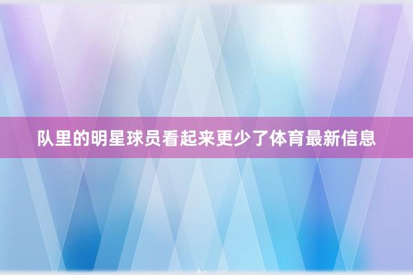 队里的明星球员看起来更少了体育最新信息