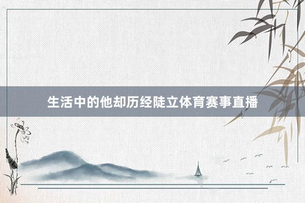 生活中的他却历经陡立体育赛事直播